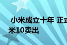  小米成立十年 正式宣布冲击高端市场:3999米10卖出 