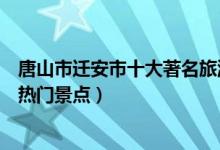 唐山市迁安市十大著名旅游景点（迁安市有哪些好玩的地方热门景点）