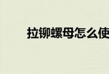 拉铆螺母怎么使用（看完你就会了）
