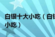白银十大小吃（白银特色小吃排行白银有什么小吃）