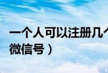 一个人可以注册几个微信（一个人能注册多少微信号）