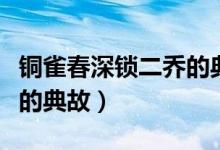 铜雀春深锁二乔的典故出处（铜雀春深锁二乔的典故）