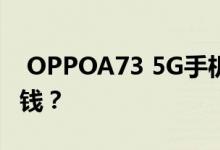  OPPOA73 5G手机价格_OPPOA73 5G多少钱？ 