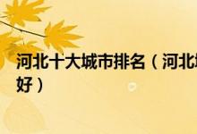 河北十大城市排名（河北城市综合实力排行河北省哪个城市好）