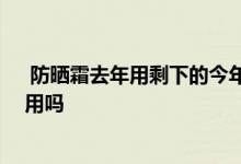  防晒霜去年用剩下的今年还能用吗 去年的防晒霜今年还能用吗 