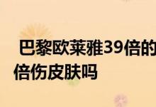  巴黎欧莱雅39倍的防晒霜伤皮肤吗 防晒霜50倍伤皮肤吗 
