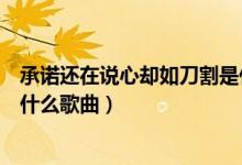 承诺还在说心却如刀割是什么歌（承诺还在说心却如刀割是什么歌曲）