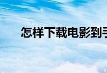 怎样下载电影到手机（怎样下载电影）
