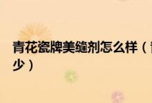 青花瓷牌美缝剂怎么样（青花瓷美缝剂怎么样好不好价格多少）