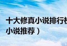十大修真小说排行榜（修真仙侠小说盘点修真小说推荐）