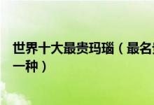 世界十大最贵玛瑙（最名贵的十种玛瑙排名玛瑙最贵的是哪一种）