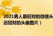 2021男人最旺财的微信头像（能提升财运的微信头像男人转运招财的头像图片）