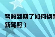 驾照到期了如何换新驾照（驾照到期了怎么换新驾照）