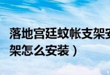 落地宫廷蚊帐支架安装方法（宫廷圆顶蚊帐支架怎么安装）