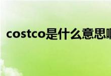 costco是什么意思啊（costco是什么意思）
