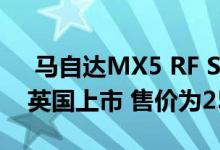  马自达MX5 RF Sport Black将于下个月从英国上市 售价为25695英镑 