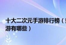 十大二次元手游排行榜（好玩的二次元手游推荐动漫改编手游有哪些）