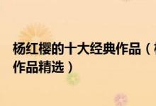 杨红樱的十大经典作品（杨红樱的书哪本最好看杨红樱童话作品精选）