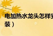电加热水龙头怎样安装（电加热水龙头怎么安装）