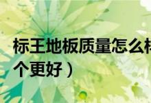 标王地板质量怎么样（标王地板和扬子地板哪个更好）