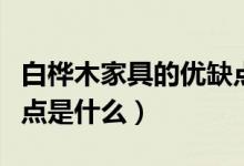 白桦木家具的优缺点总结（白桦木家具的优缺点是什么）