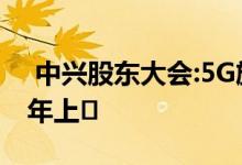  中兴股东大会:5G旗舰手机Axon10Pro上半年上� 