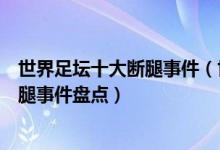 世界足坛十大断腿事件（世界足坛最恐怖的断腿事件足坛断腿事件盘点）