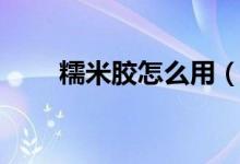 糯米胶怎么用（糯米胶的使用方法）