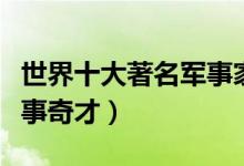 世界十大著名军事家（战争史上天赋异禀的军事奇才）