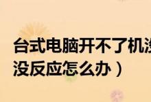 台式电脑开不了机没反应（台式电脑开不了机没反应怎么办）