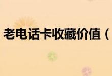 老电话卡收藏价值（老电话卡收藏价值高吗）