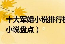 十大军婚小说排行榜（军婚小说推荐军婚类的小说盘点）