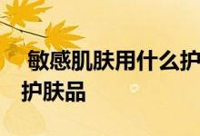  敏感肌肤用什么护肤品最好 敏感肌肤用什么护肤品 
