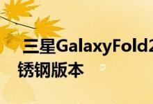  三星GalaxyFold2最新泄露将推出陶瓷和不锈钢版本 