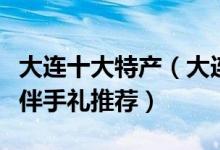 大连十大特产（大连特产有哪些大连土特产及伴手礼推荐）