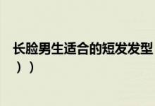 长脸男生适合的短发发型（长脸男生适合的短发发型（图文））