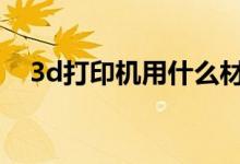 3d打印机用什么材料（价格多少钱一台）