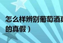 怎么样辨别葡萄酒真假（教你怎么辨别葡萄酒的真假）