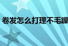卷发怎么打理不毛躁有束感（卷发怎么打理）