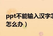 ppt不能输入汉字怎么办（ppt不能输入汉字怎么办）