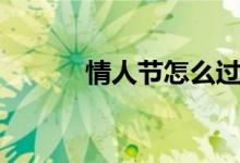 情人节怎么过（情人节如何过）