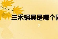 三禾锅具是哪个国家的（质量怎么样）