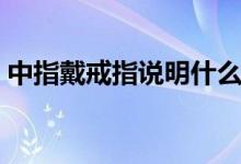 中指戴戒指说明什么（中指戴戒指代表什么）