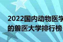 2022国内动物医学专业十大名校（中国最好的兽医大学排行榜）