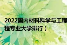 2022国内材料科学与工程专业十大名校（全国材料科学与工程专业大学排行）