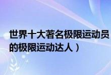 世界十大著名极限运动员（传奇极限运动员盘点世界最顶尖的极限运动达人）