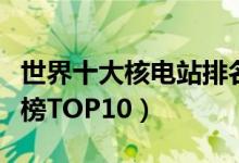 世界十大核电站排名（世界最大的核电站排行榜TOP10）