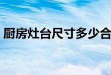 厨房灶台尺寸多少合适（灶台尺寸标准介绍）