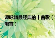 谭咏麟最经典的十首歌（谭咏麟经典歌曲谭校长的歌你最爱哪首）