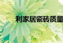 利家居瓷砖质量好吗（是几线品牌）